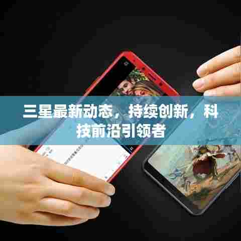 三星最新动态，持续创新，科技前沿引领者