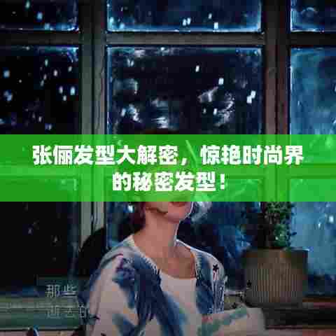 张俪发型大解密，惊艳时尚界的秘密发型！