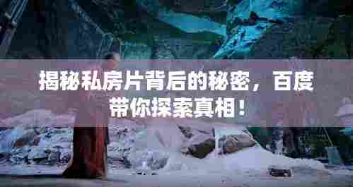 揭秘私房片背后的秘密，百度带你探索真相！