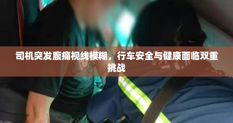 司机突发腹痛视线模糊，行车安全与健康面临双重挑战
