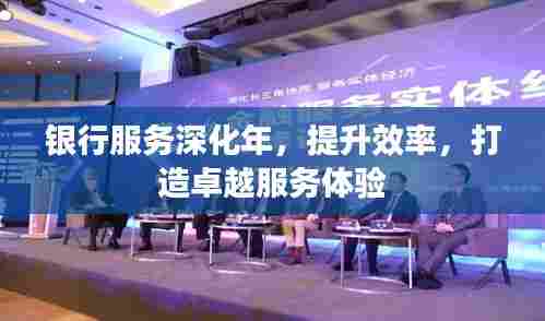 银行服务深化年,提升效率,打造卓越服务体验