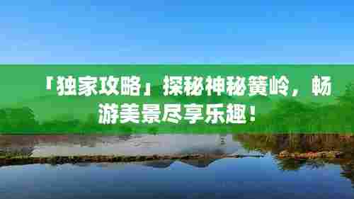 「独家攻略」探秘神秘簧岭，畅游美景尽享乐趣！