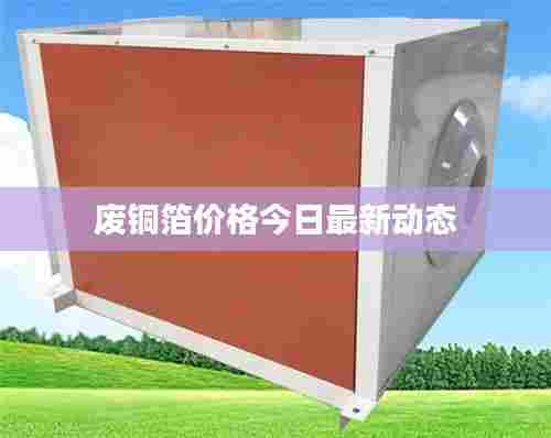 废铜箔价格今日最新动态