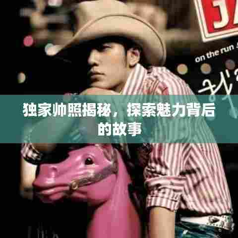 独家帅照揭秘，探索魅力背后的故事
