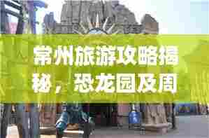 常州旅游攻略揭秘，恐龙园及周边景点一网打尽！