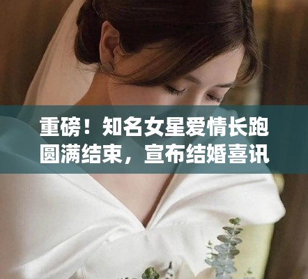 重磅！知名女星爱情长跑圆满结束，宣布结婚喜讯！