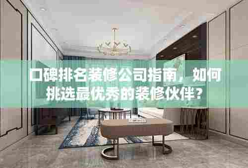 口碑排名装修公司指南,如何挑选最优秀的装修伙伴?